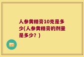 人参黄精膏10克是多少(人参黄精膏的剂量是多少？)