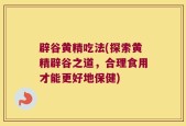 辟谷黄精吃法(探索黄精辟谷之道，合理食用才能更好地保健)
