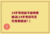 14岁男孩能不能喝黄精汤(14岁男孩可否饮用黄精汤？)