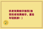抗老祛黄精华推荐(推荐抗老祛黄精华，重拾年轻肌肤！)
