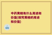 中药黄精有什么用途和价值(探究黄精的用途和价值)