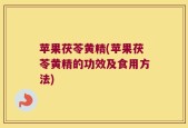 苹果茯苓黄精(苹果茯苓黄精的功效及食用方法)