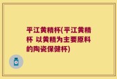 平江黄精杯(平江黄精杯 以黄精为主要原料的陶瓷保健杯)