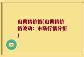 山黄精价格(山黄精价格波动：市场行情分析)