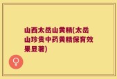 山西太岳山黄精(太岳山珍贵中药黄精保育效果显著)