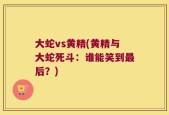 大蛇vs黄精(黄精与大蛇死斗：谁能笑到最后？)