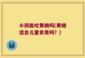 小孩能吃黄精吗(黄精适合儿童食用吗？)