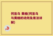 何首乌 黄精(何首乌与黄精的功效及用法详解)