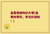 桑葚黄精枸杞大枣(桑黄枸枣饮，养生好滋味！)