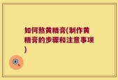 如何熬黄精膏(制作黄精膏的步骤和注意事项)