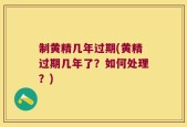 制黄精几年过期(黄精过期几年了？如何处理？)