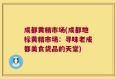 成都黄精市场(成都地标黄精市场：寻味老成都美食货品的天堂)