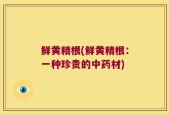 鲜黄精根(鲜黄精根：一种珍贵的中药材)