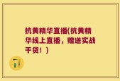 抗黄精华直播(抗黄精华线上直播，赠送实战干货！)