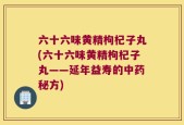 六十六味黄精枸杞子丸(六十六味黄精枸杞子丸——延年益寿的中药秘方)