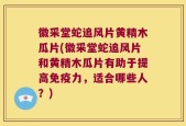 徽采堂蛇追风片黄精木瓜片(徽采堂蛇追风片和黄精木瓜片有助于提高免疫力，适合哪些人？)