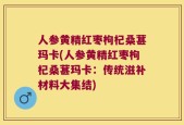 人参黄精红枣枸杞桑葚玛卡(人参黄精红枣枸杞桑葚玛卡：传统滋补材料大集结)
