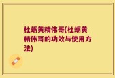 杜蛎黄精伟哥(杜蛎黄精伟哥的功效与使用方法)