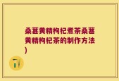 桑葚黄精枸杞煮茶桑葚黄精枸杞茶的制作方法)