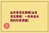 山东省凌文黄精(山东凌文黄精：一份来自大地的珍贵馈赠)