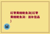 红枣黄精鲍鱼汤(红枣黄精鲍鱼汤：滋补佳品)