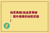 极蒙黄精(极品蒙黄精：提升健康的秘密武器)
