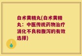 白术黄精丸(白术黄精丸：中医传统药物治疗消化不良和腹泻的有效选择)