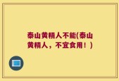 泰山黄精人不能(泰山黄精人，不宜食用！)