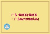广东 黄精茶(黄精茶：广东新兴保健良品)