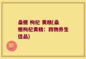 桑椹 枸杞 黄精(桑椹枸杞黄精：四物养生佳品)