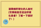 酒黄精肝硬化的人能忙(饮黄精是否适合肝硬化患者？了解一下就好了！)