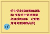 学生党皮肤暗黄精华推荐(推荐学生党想要提亮肌肤的精华，让肤色变得更加健康亮泽)