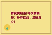祥茯黄精茶(祥茯黄精茶：补养佳品，温暖身心)