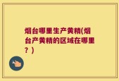烟台哪里生产黄精(烟台产黄精的区域在哪里？)