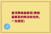 普洱黄精桑椹茶(黄精桑椹茶的喝法和功效，一文搞定)