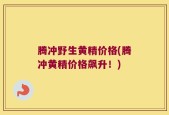 腾冲野生黄精价格(腾冲黄精价格飙升！)