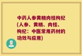 中药人参黄精肉桂枸杞(人参、黄精、肉桂、枸杞：中医常用药材的功效与应用)