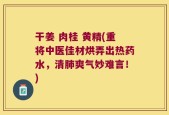 干姜 肉桂 黄精(重将中医佳材烘弄出热药水，清肺爽气妙难言！)