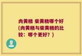 肉黄精 柴黄精哪个好(肉黄精与柴黄精的比较：哪个更好？)