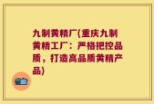 九制黄精厂(重庆九制黄精工厂：严格把控品质，打造高品质黄精产品)