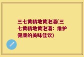 三七黄精地黄泡酒(三七黄精地黄泡酒：维护健康的美味佳饮)