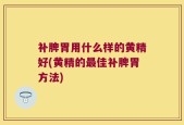 补脾胃用什么样的黄精好(黄精的最佳补脾胃方法)