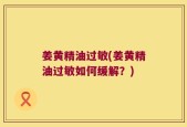 姜黄精油过敏(姜黄精油过敏如何缓解？)