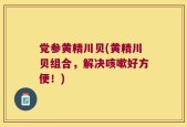 党参黄精川贝(黄精川贝组合，解决咳嗽好方便！)