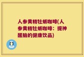 人参黄精牡蛎咖啡(人参黄精牡蛎咖啡：提神醒脑的健康饮品)