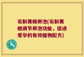 石斛黄精卵泡(石斛黄精调节卵泡功能，促进受孕的有效植物配方)