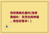 伟哥黄精片图片(伟哥黄精片：天然壮阳神器，男性好帮手！)