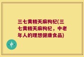 三七黄精天麻枸杞(三七黄精天麻枸杞，中老年人的理想健康食品)