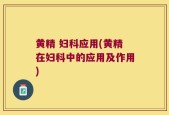 黄精 妇科应用(黄精在妇科中的应用及作用)