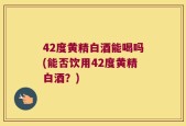42度黄精白酒能喝吗(能否饮用42度黄精白酒？)